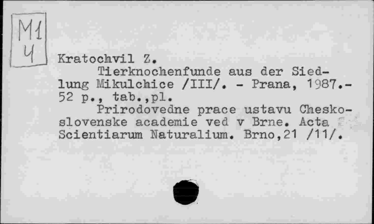 ﻿Kratochvil Z.
Tierknochenfunde aus der Siedlung Mikulchice /III/. - Prana, 1987.-52 p., tab.,pl.
Prirodovedne prace ustavu Chesko-slovenske academie ved v Brne. Acta Scientiarum Naturalium. Brno,21 /11/.